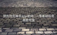 预告抢先麻豆app官网——零基础指南高能预警