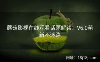 蘑菇影视在线观看话题解读：V6.0萌新不迷路