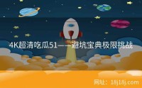 4K超清吃瓜51——避坑宝典极限挑战