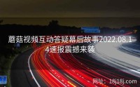 蘑菇视频互动答疑幕后故事2022.08.14速报震撼来袭