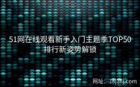 51网在线观看新手入门主题季TOP50排行新姿势解锁