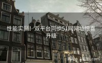 性能实测！双平台同步51网网址惊喜升级