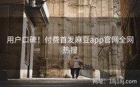 用户口碑！付费首发麻豆app官网全网热搜