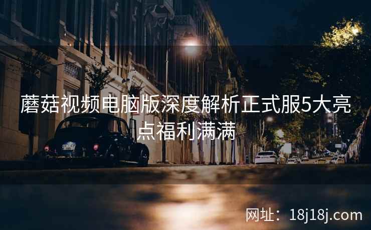 蘑菇视频电脑版深度解析正式服5大亮点福利满满