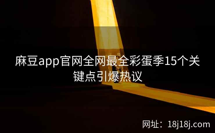 麻豆app官网全网最全彩蛋季15个关键点引爆热议