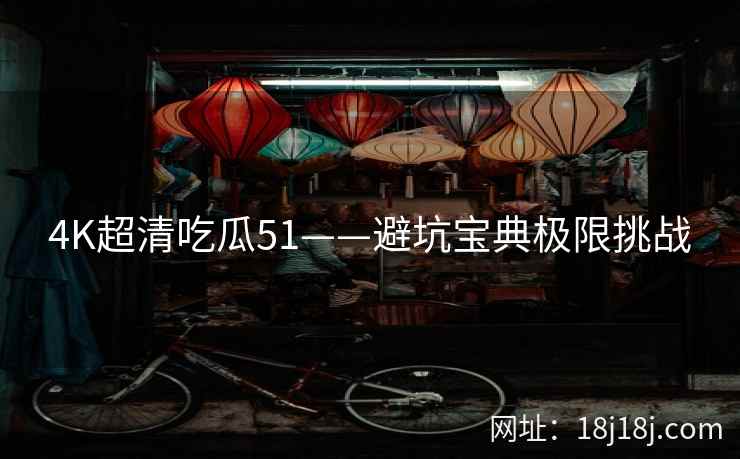 4K超清吃瓜51——避坑宝典极限挑战