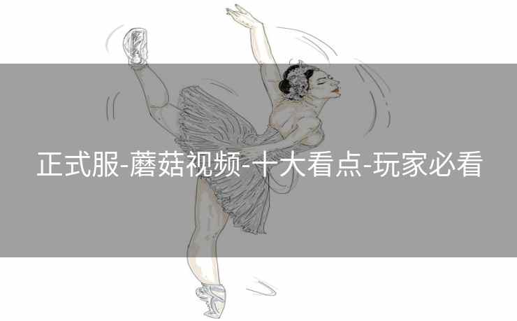 正式服-蘑菇视频-十大看点-玩家必看