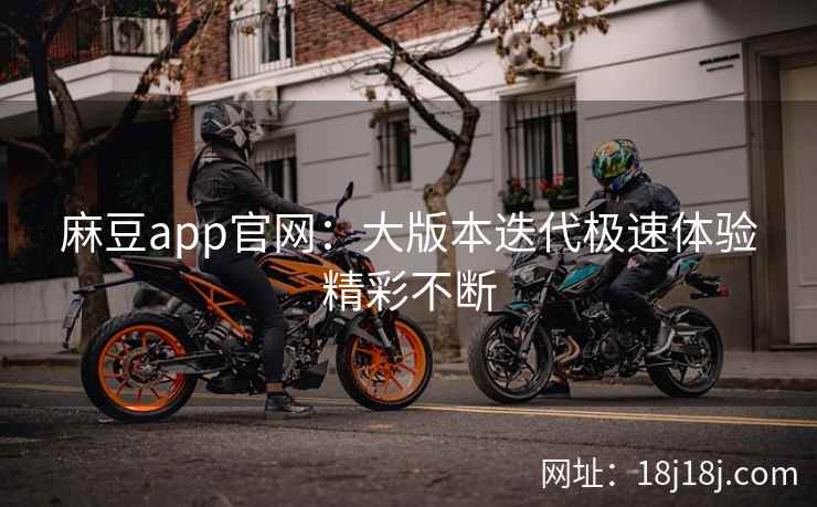 麻豆app官网：大版本迭代极速体验精彩不断