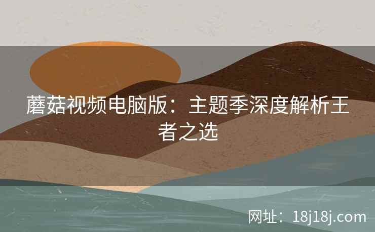 蘑菇视频电脑版：主题季深度解析王者之选