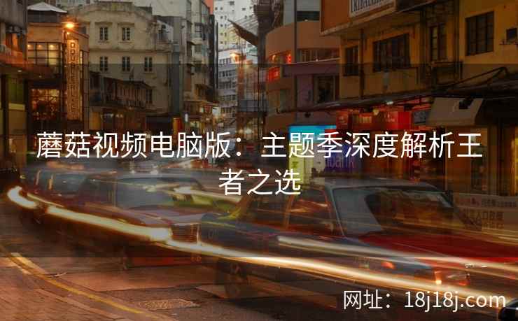 蘑菇视频电脑版：主题季深度解析王者之选