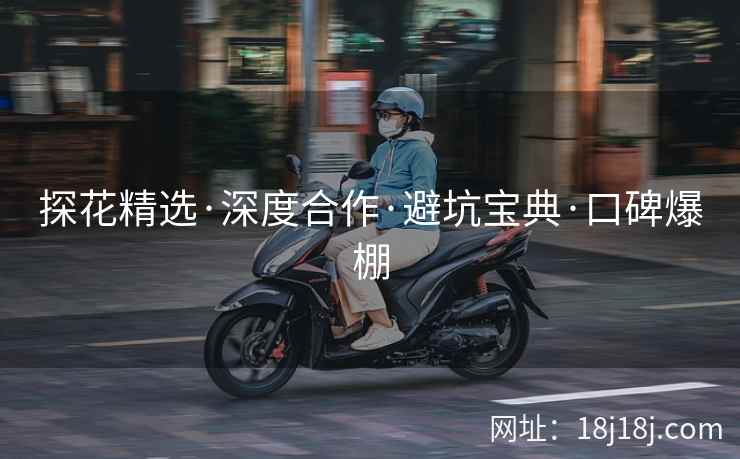 探花精选·深度合作·避坑宝典·口碑爆棚