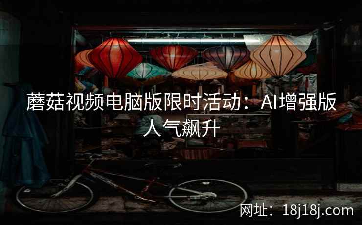 蘑菇视频电脑版限时活动：AI增强版人气飙升