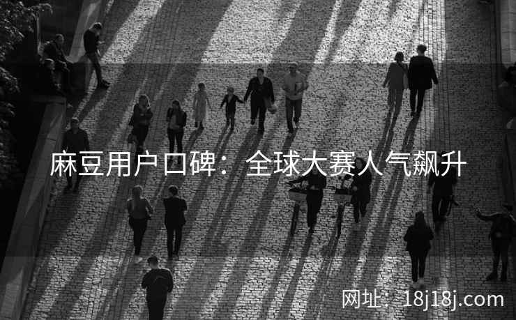 麻豆用户口碑：全球大赛人气飙升