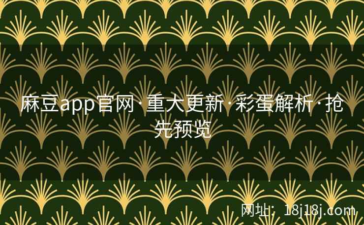 麻豆app官网·重大更新·彩蛋解析·抢先预览