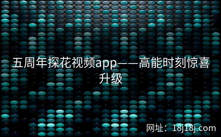五周年探花视频app——高能时刻惊喜升级