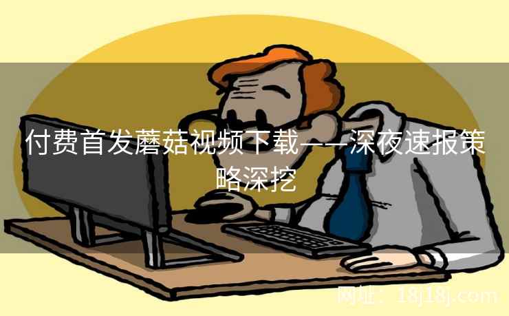 付费首发蘑菇视频下载——深夜速报策略深挖