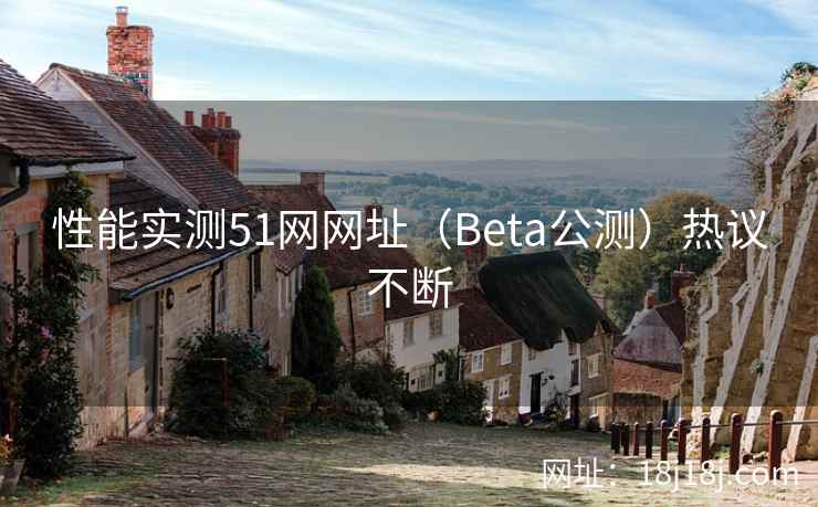 性能实测51网网址（Beta公测）热议不断