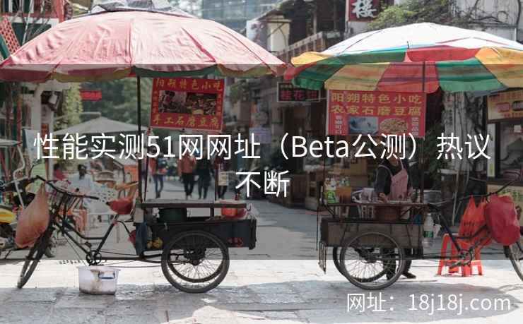 性能实测51网网址（Beta公测）热议不断
