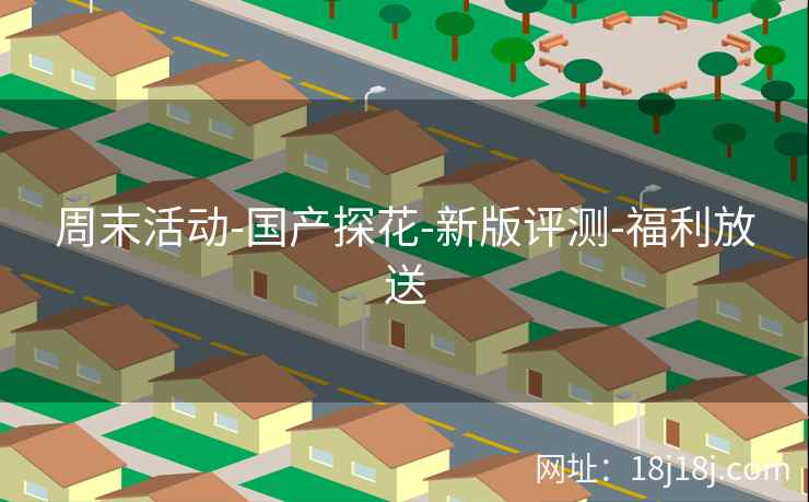 周末活动-国产探花-新版评测-福利放送