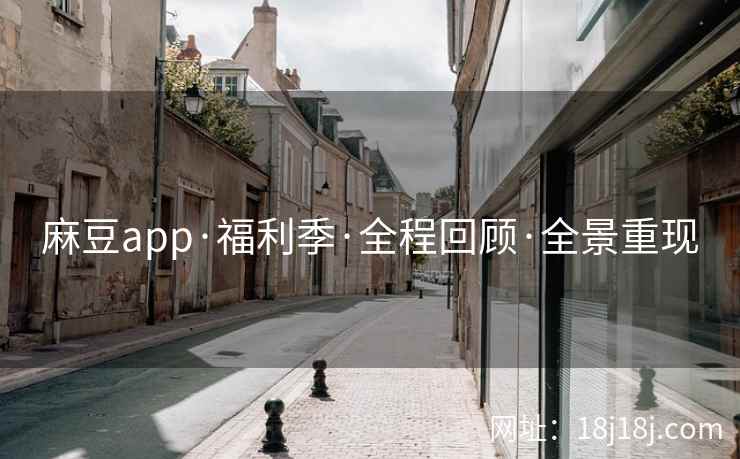麻豆app·福利季·全程回顾·全景重现