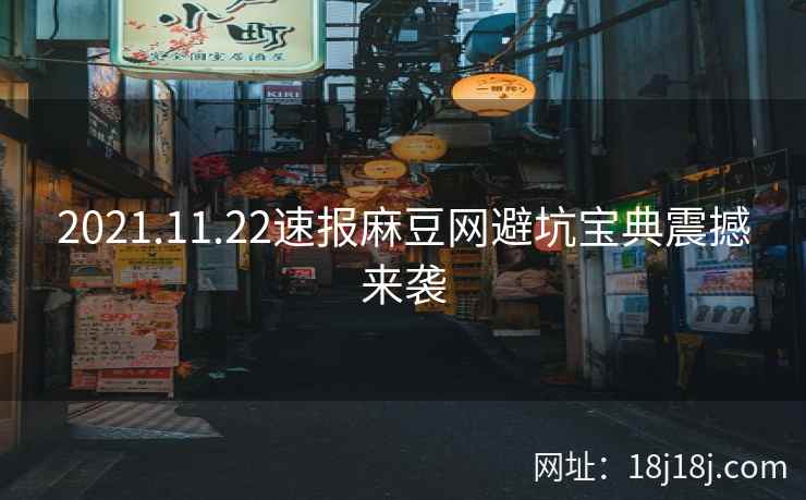 2021.11.22速报麻豆网避坑宝典震撼来袭