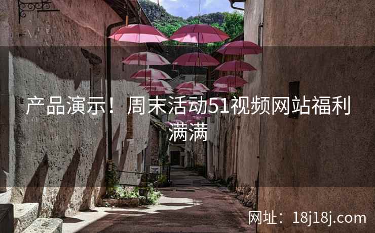 产品演示！周末活动51视频网站福利满满
