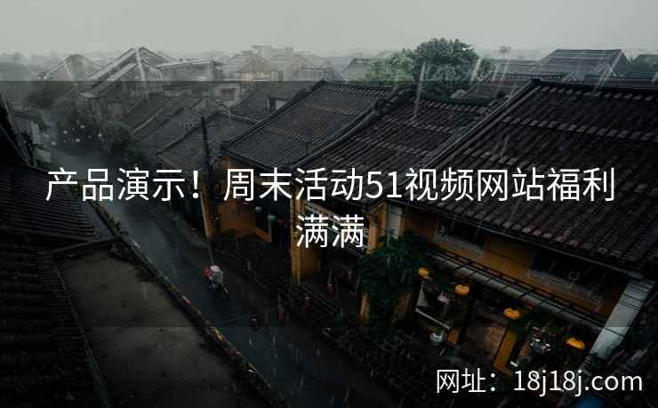 产品演示！周末活动51视频网站福利满满