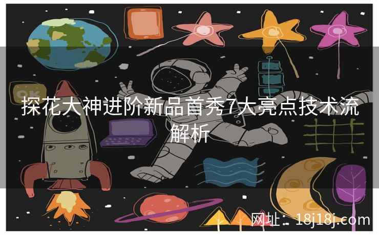 探花大神进阶新品首秀7大亮点技术流解析