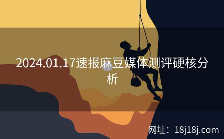2024.01.17速报麻豆媒体测评硬核分析