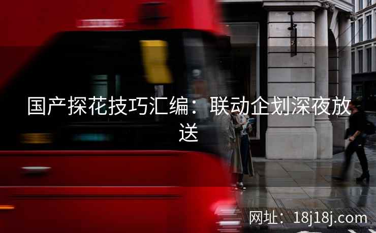 国产探花技巧汇编：联动企划深夜放送