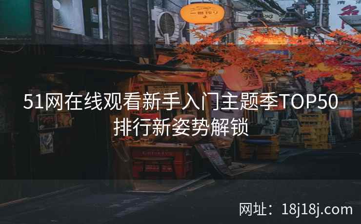 51网在线观看新手入门主题季TOP50排行新姿势解锁