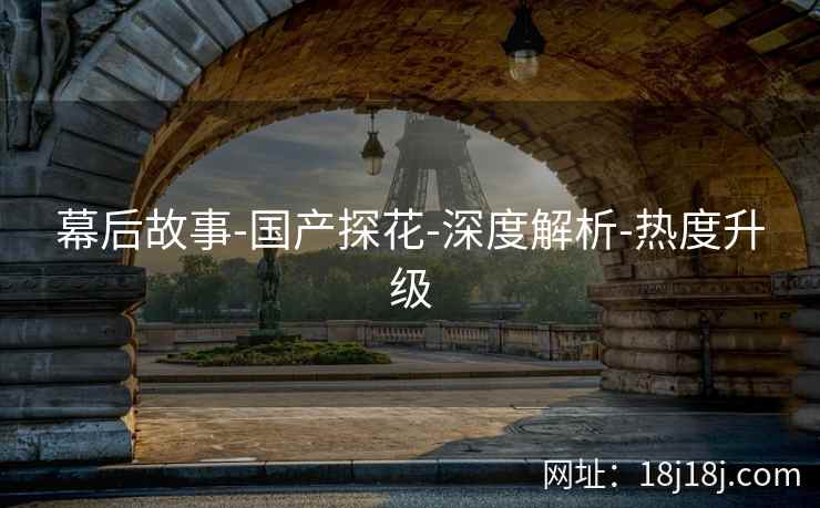 幕后故事-国产探花-深度解析-热度升级