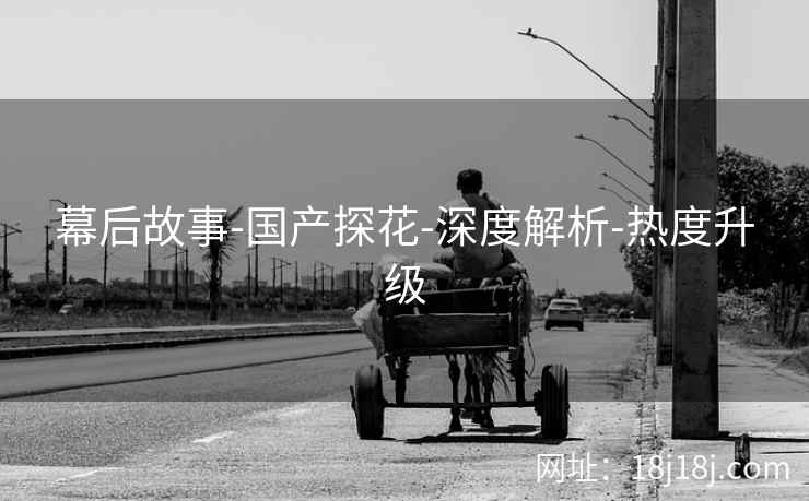 幕后故事-国产探花-深度解析-热度升级