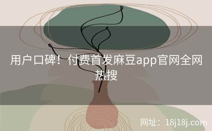 用户口碑！付费首发麻豆app官网全网热搜