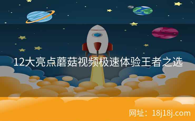 12大亮点蘑菇视频极速体验王者之选