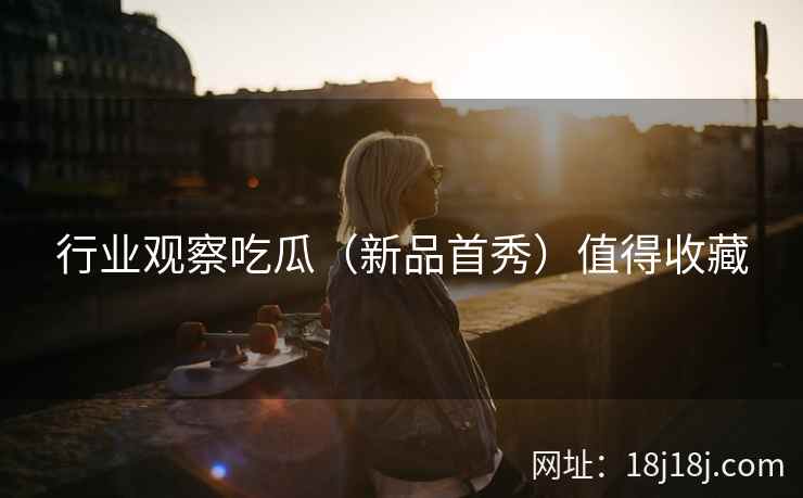 行业观察吃瓜（新品首秀）值得收藏