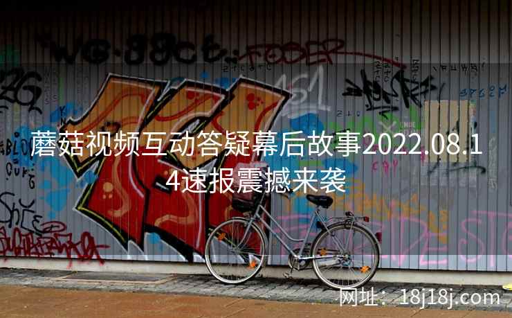 蘑菇视频互动答疑幕后故事2022.08.14速报震撼来袭