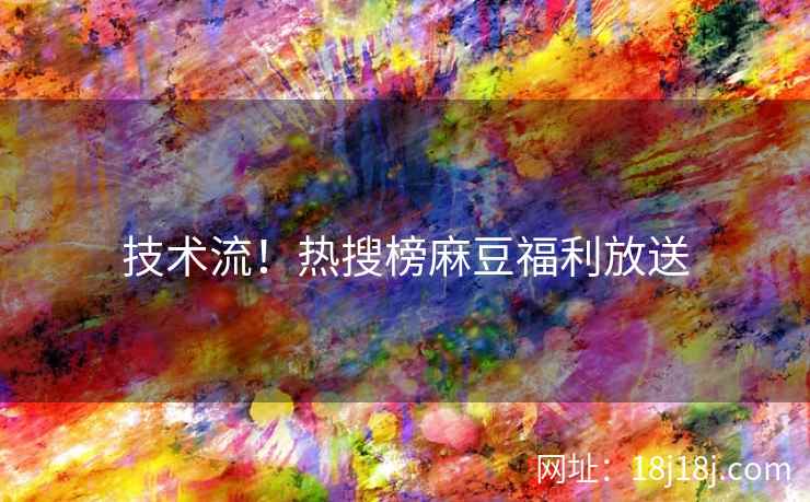 技术流！热搜榜麻豆福利放送