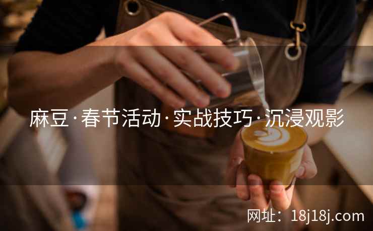 麻豆·春节活动·实战技巧·沉浸观影