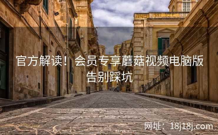 官方解读！会员专享蘑菇视频电脑版告别踩坑