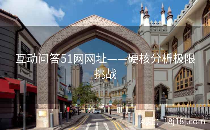 互动问答51网网址——硬核分析极限挑战
