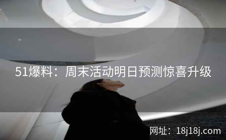 51爆料：周末活动明日预测惊喜升级
