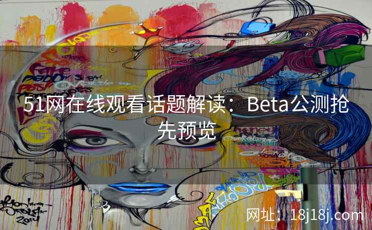 51网在线观看话题解读：Beta公测抢先预览