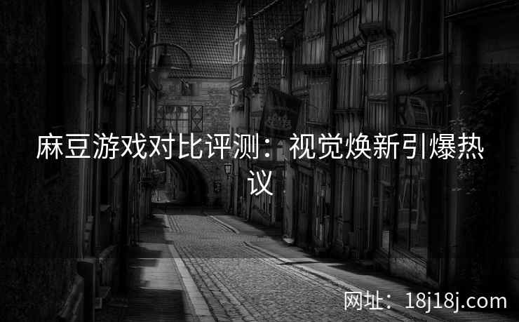 麻豆游戏对比评测：视觉焕新引爆热议