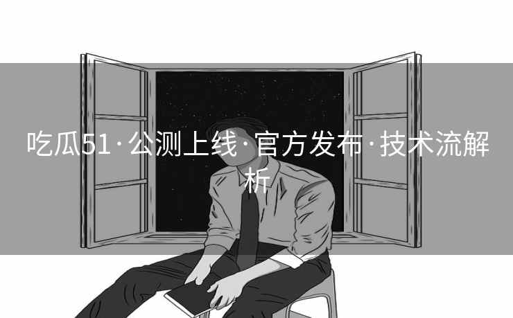 吃瓜51·公测上线·官方发布·技术流解析