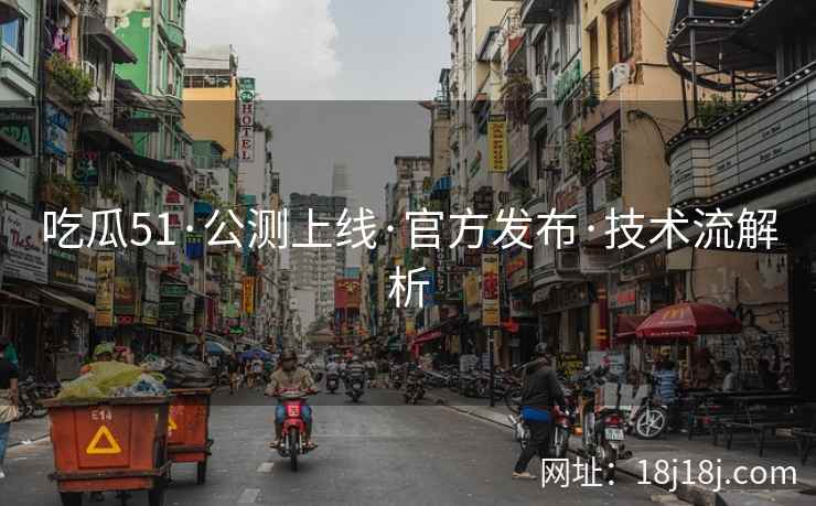 吃瓜51·公测上线·官方发布·技术流解析