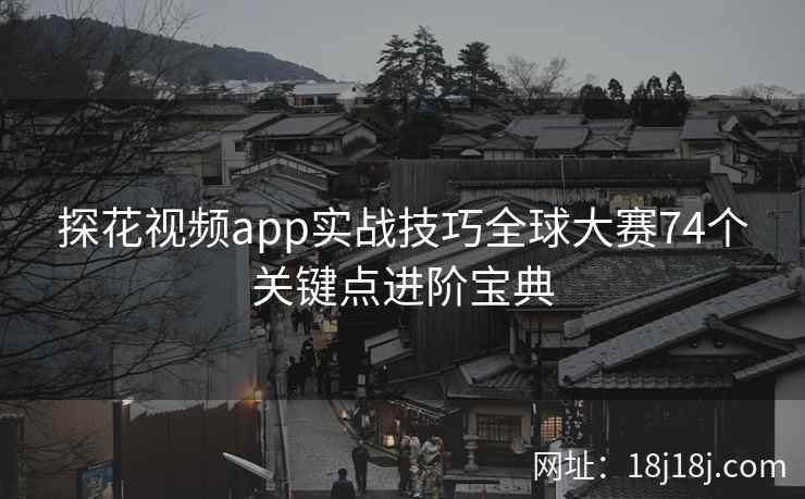 探花视频app实战技巧全球大赛74个关键点进阶宝典
