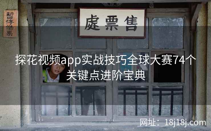 探花视频app实战技巧全球大赛74个关键点进阶宝典