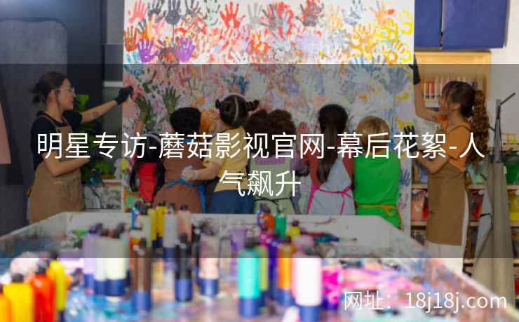 明星专访-蘑菇影视官网-幕后花絮-人气飙升