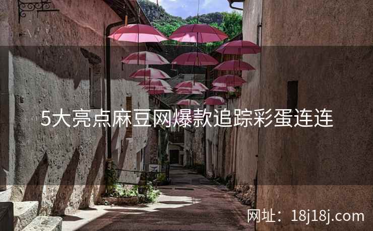 5大亮点麻豆网爆款追踪彩蛋连连